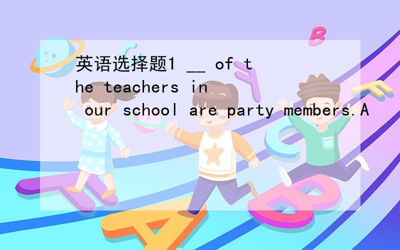 英语选择题1 __ of the teachers in our school are party members.A