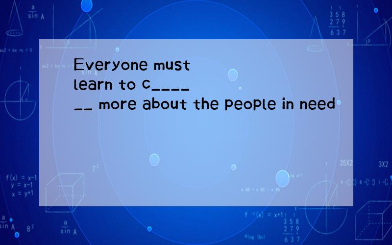 Everyone must learn to c______ more about the people in need