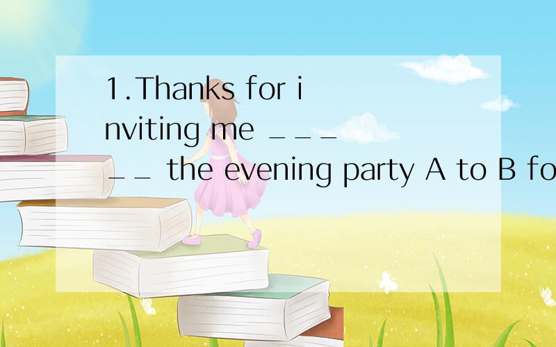 1.Thanks for inviting me _____ the evening party A to B for