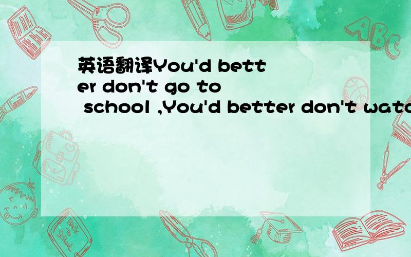 英语翻译You'd better don't go to school ,You'd better don't watc