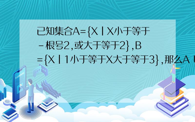 已知集合A={X|X小于等于-根号2,或大于等于2},B={X|1小于等于X大于等于3},那么A U B=?