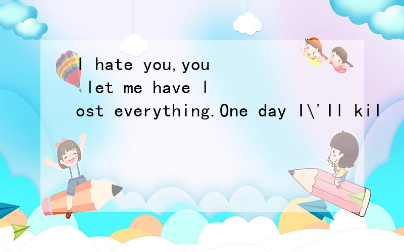 I hate you,you let me have lost everything.One day I\'ll kil