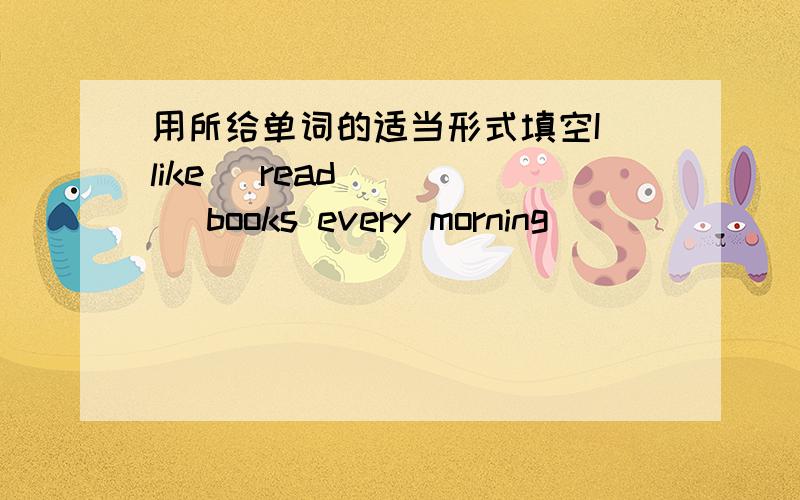 用所给单词的适当形式填空I like (read)____ books every morning
