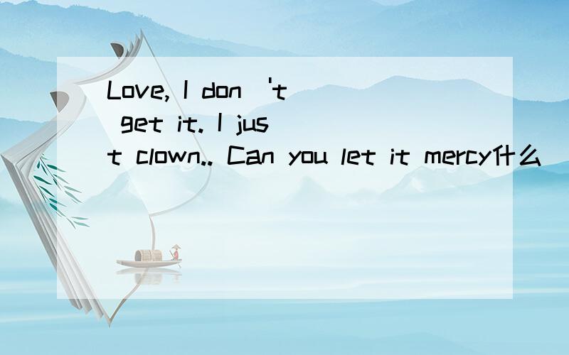 Love, I don\'t get it. I just clown.. Can you let it mercy什么