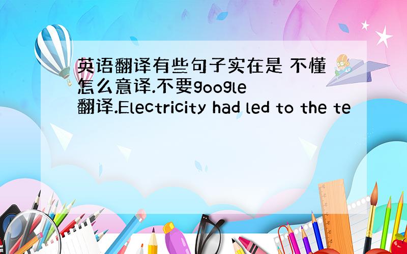英语翻译有些句子实在是 不懂怎么意译.不要google 翻译.Electricity had led to the te