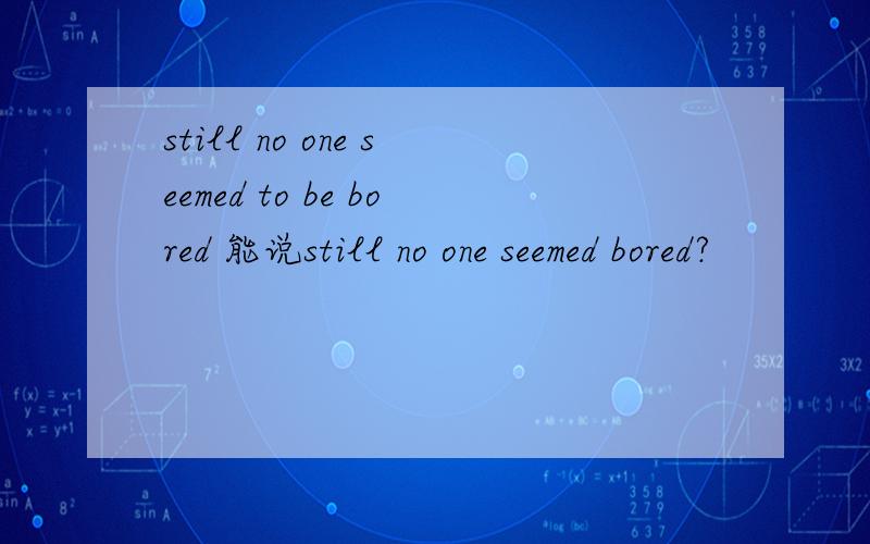 still no one seemed to be bored 能说still no one seemed bored?