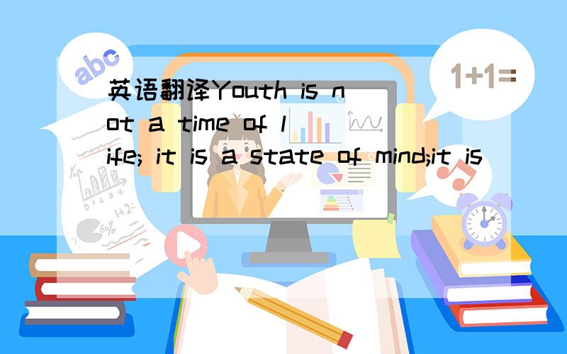 英语翻译Youth is not a time of life; it is a state of mind;it is