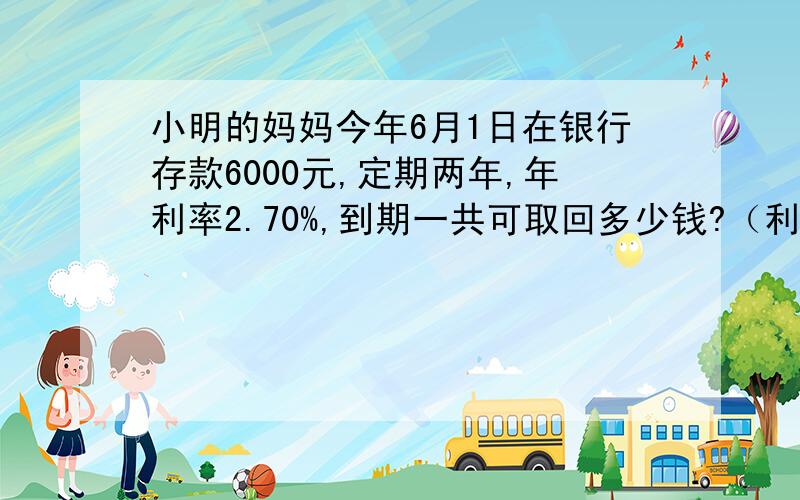 小明的妈妈今年6月1日在银行存款6000元,定期两年,年利率2.70%,到期一共可取回多少钱?（利息税5%）拜