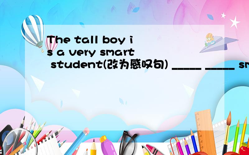 The tall boy is a very smart student(改为感叹句) _____ _____ smar