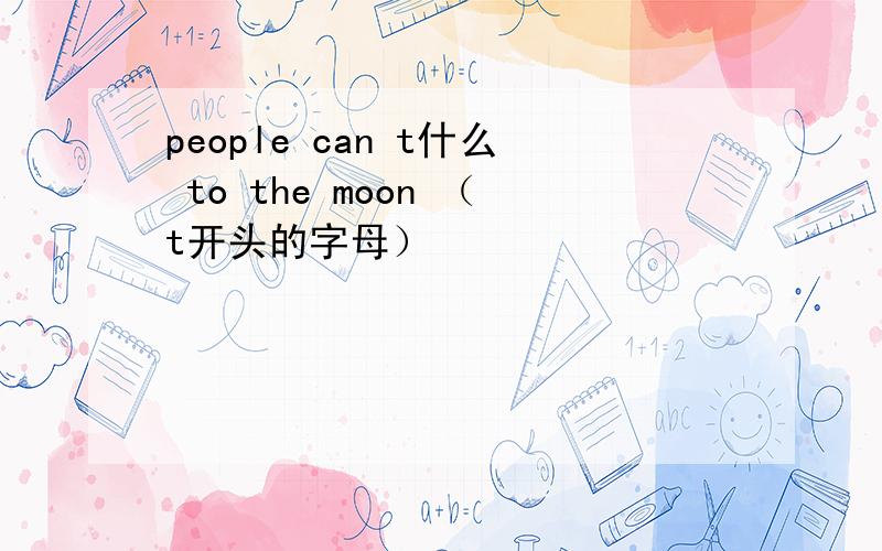 people can t什么 to the moon （t开头的字母）