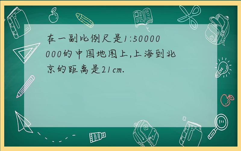 在一副比例尺是1:50000000的中国地图上,上海到北京的距离是21cm.