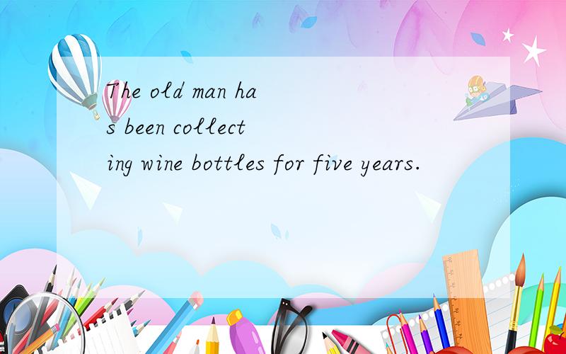 The old man has been collecting wine bottles for five years.