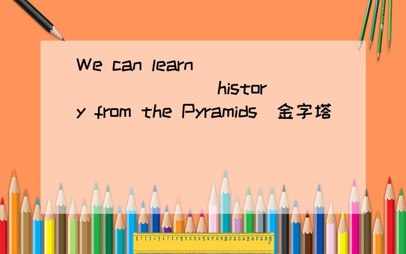 We can learn ________ history from the Pyramids(金字塔)