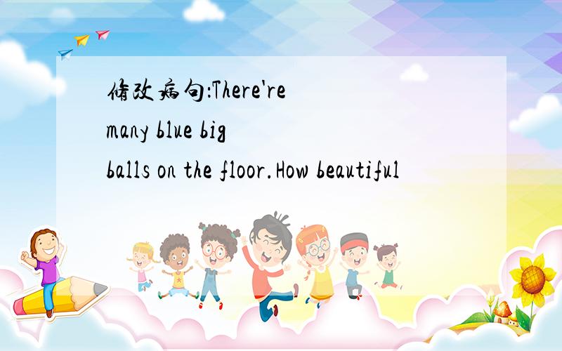 修改病句：There're many blue big balls on the floor.How beautiful