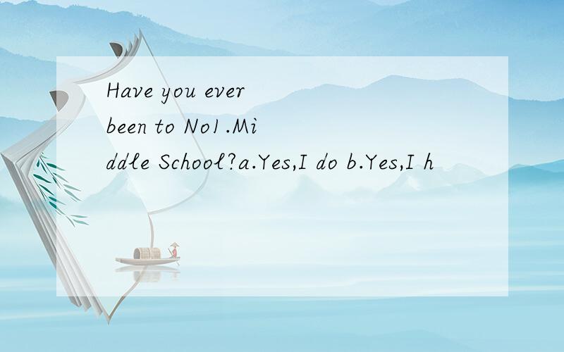 Have you ever been to No1.Middle School?a.Yes,I do b.Yes,I h
