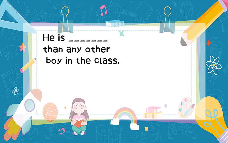 He is _______ than any other boy in the class.
