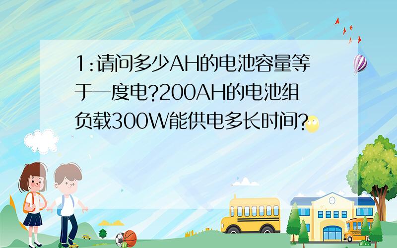 1:请问多少AH的电池容量等于一度电?200AH的电池组负载300W能供电多长时间?
