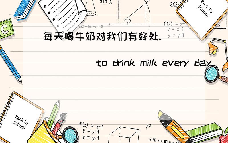 每天喝牛奶对我们有好处.___ ____ _____ ______to drink milk every day.