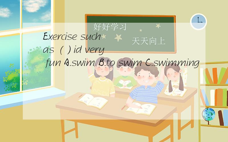 Exercise such as ( ) id very fun A.swim B.to swim C.swimming