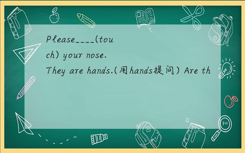 Please____(touch) your nose.They are hands.(用hands提问) Are th
