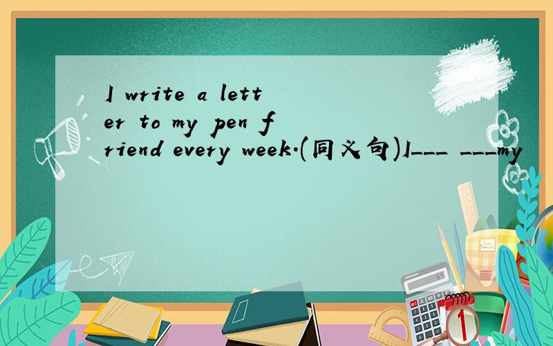 I write a letter to my pen friend every week.(同义句)I___ ___my