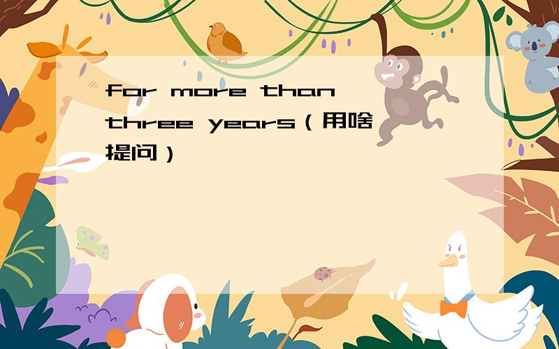 for more than three years（用啥提问）