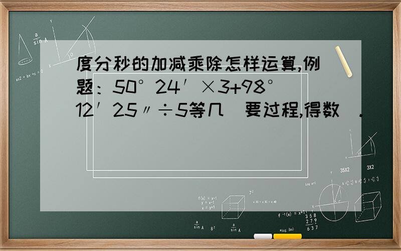 度分秒的加减乘除怎样运算,例题：50°24′×3+98°12′25〃÷5等几（要过程,得数）.