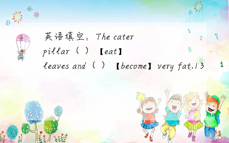 英语填空：The caterpillar（ ）【eat】leaves and（ ）【become】very fat.13