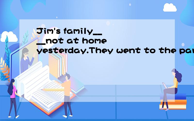 Jim's family____not at home yesterday.They went to the park.