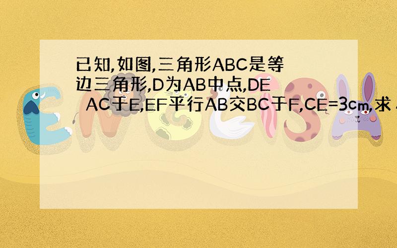 已知,如图,三角形ABC是等边三角形,D为AB中点,DE⊥AC于E,EF平行AB交BC于F,CE=3cm,求△ABC的周