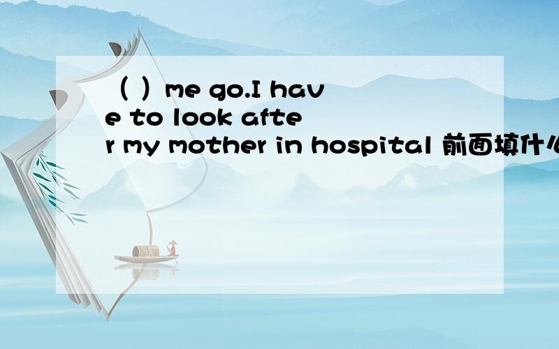 （ ）me go.I have to look after my mother in hospital 前面填什么词