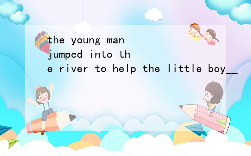 the young man jumped into the river to help the little boy__