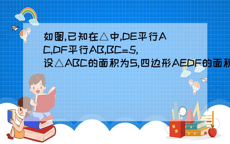 如图,已知在△中,DE平行AC,DF平行AB,BC=5,设△ABC的面积为S,四边形AEDF的面积为2/5S,求：