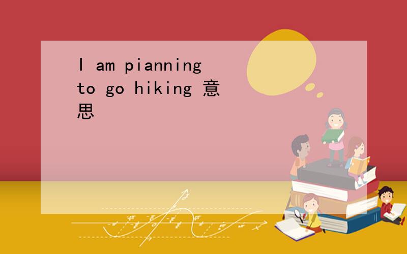 I am pianning to go hiking 意思