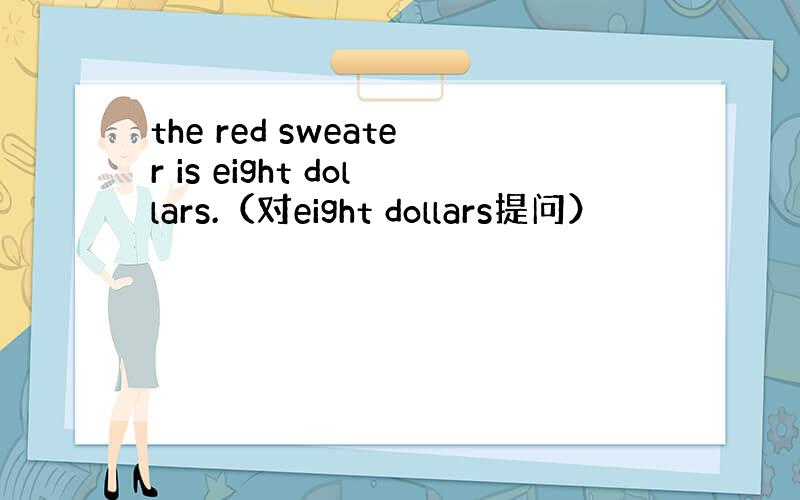 the red sweater is eight dollars.（对eight dollars提问）