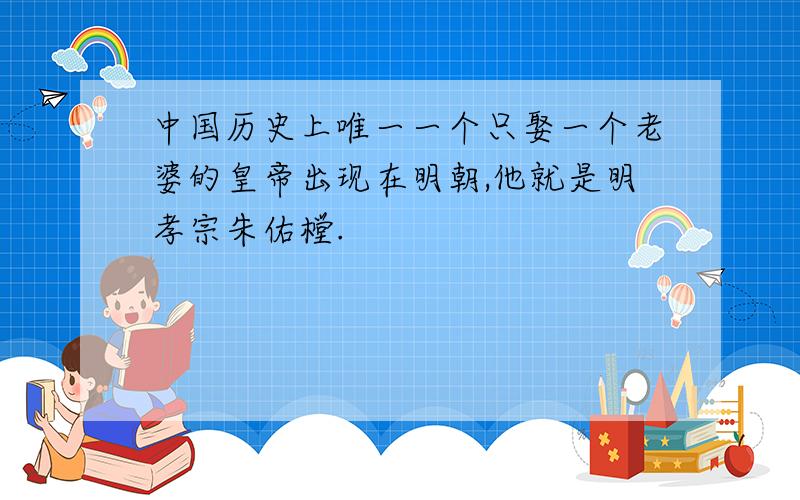 中国历史上唯一一个只娶一个老婆的皇帝出现在明朝,他就是明孝宗朱佑樘.