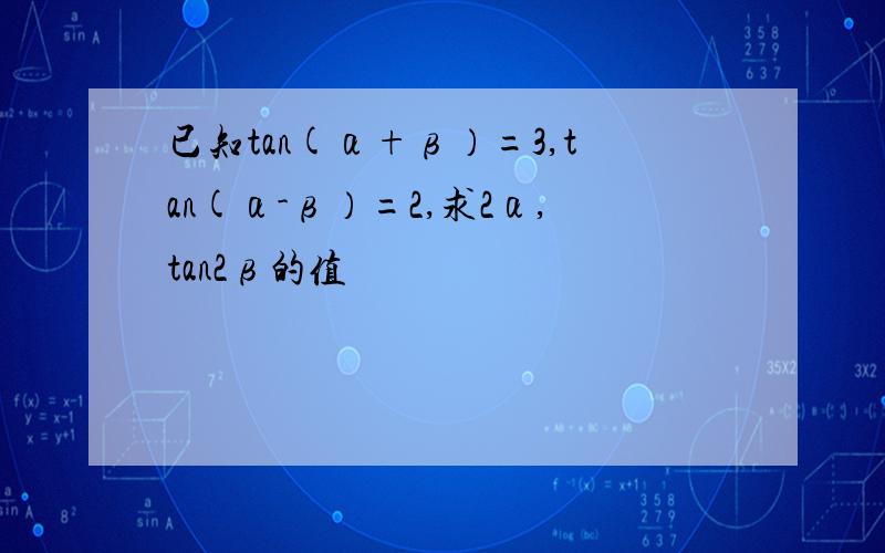 已知tan(α+β）=3,tan(α-β）=2,求2α,tan2β的值