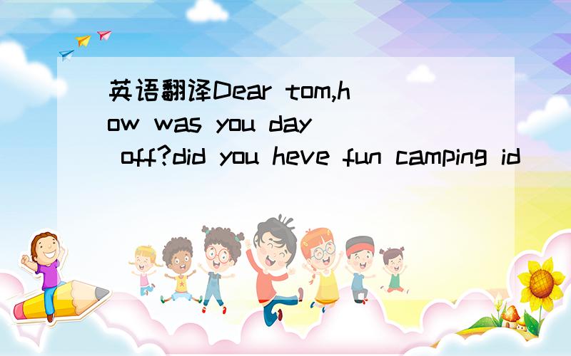 英语翻译Dear tom,how was you day off?did you heve fun camping id
