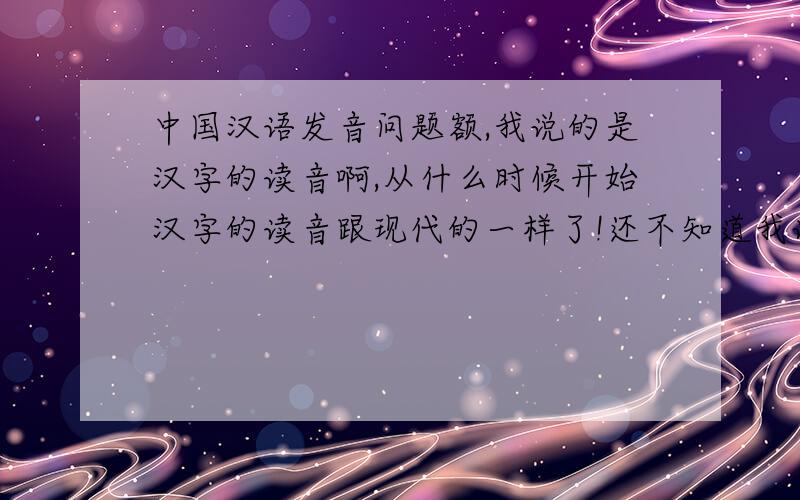 中国汉语发音问题额,我说的是汉字的读音啊,从什么时候开始汉字的读音跟现代的一样了!还不知道我说的是什么?你该不会是以为从