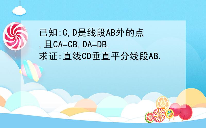 已知:C,D是线段AB外的点,且CA=CB,DA=DB.求证:直线CD垂直平分线段AB.
