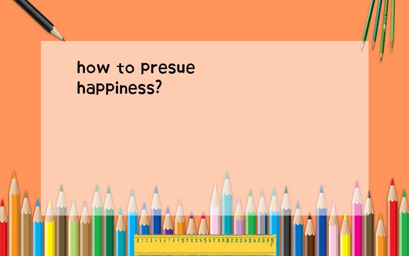 how to presue happiness?