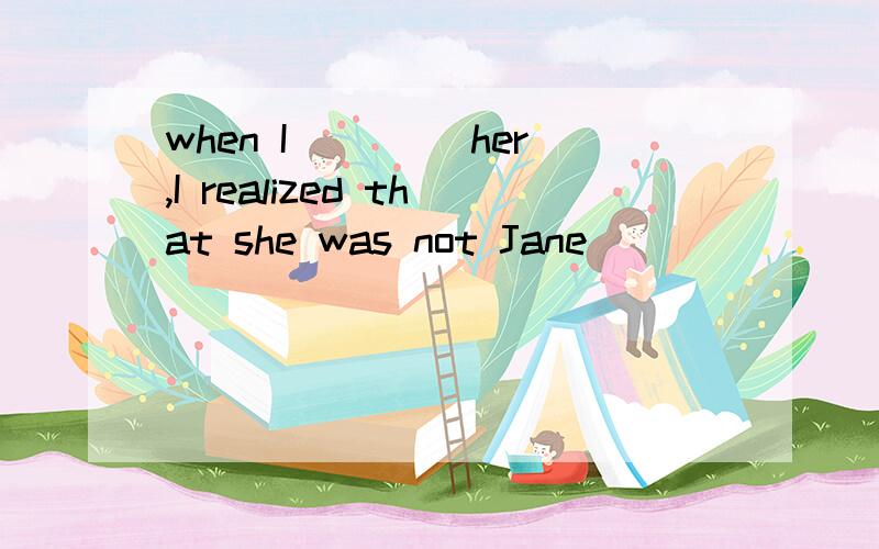 when I ____her,I realized that she was not Jane