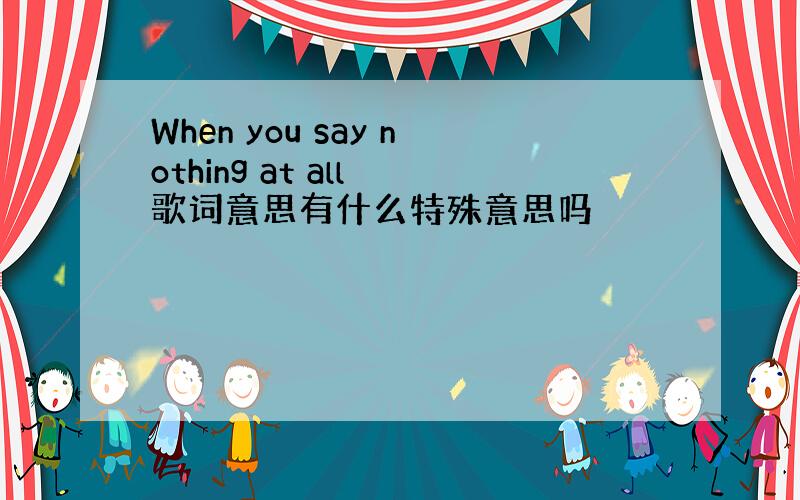 When you say nothing at all 歌词意思有什么特殊意思吗