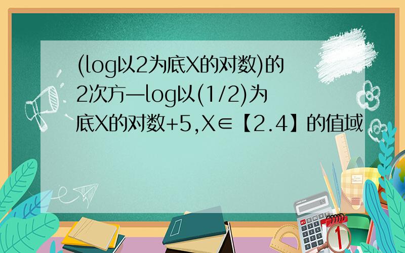 (log以2为底X的对数)的2次方—log以(1/2)为底X的对数+5,X∈【2.4】的值域