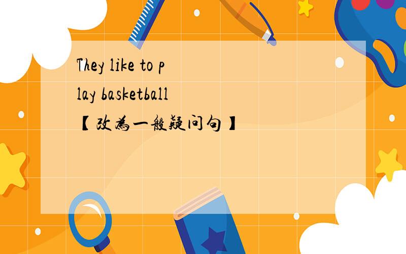 They like to play basketball【改为一般疑问句】