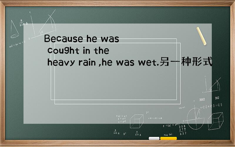 Because he was cought in the heavy rain ,he was wet.另一种形式