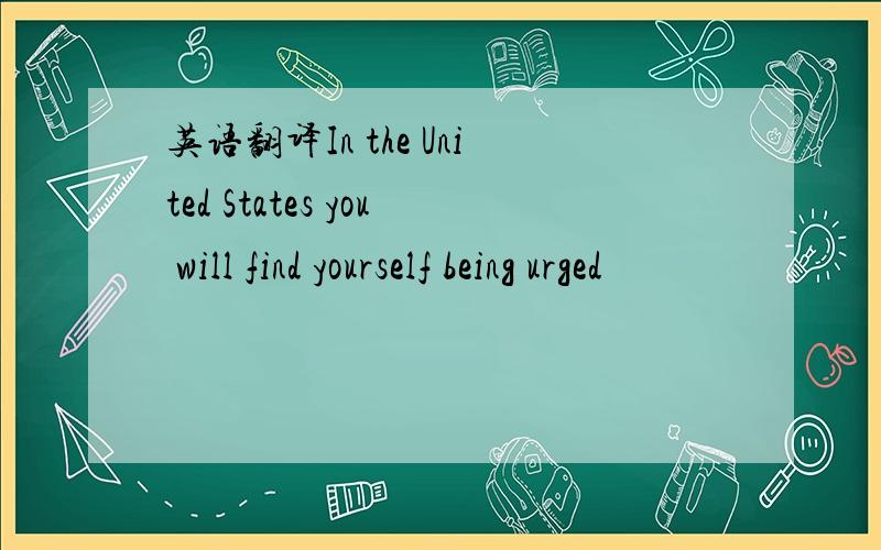 英语翻译In the United States you will find yourself being urged