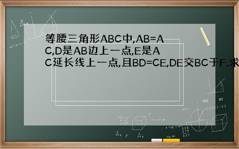 等腰三角形ABC中,AB=AC,D是AB边上一点,E是AC延长线上一点,且BD=CE,DE交BC于F.求证：DF=EF.