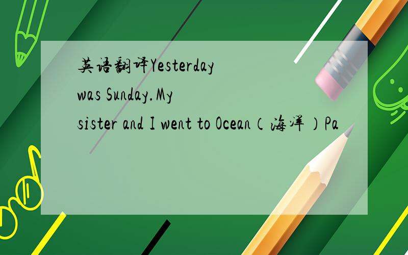 英语翻译Yesterday was Sunday.My sister and I went to Ocean（海洋）Pa