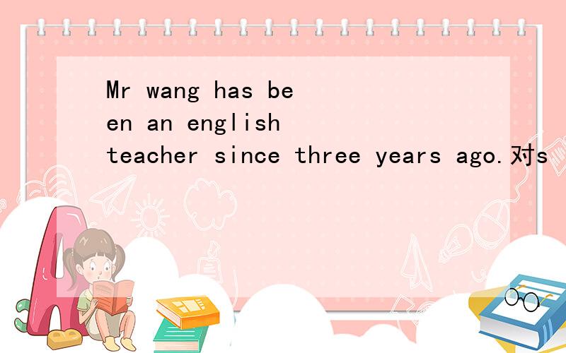 Mr wang has been an english teacher since three years ago.对s